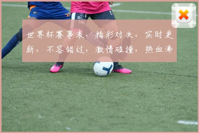 世界杯赛事表，精彩对决，实时更新，不容错过，激情碰撞，热血沸腾