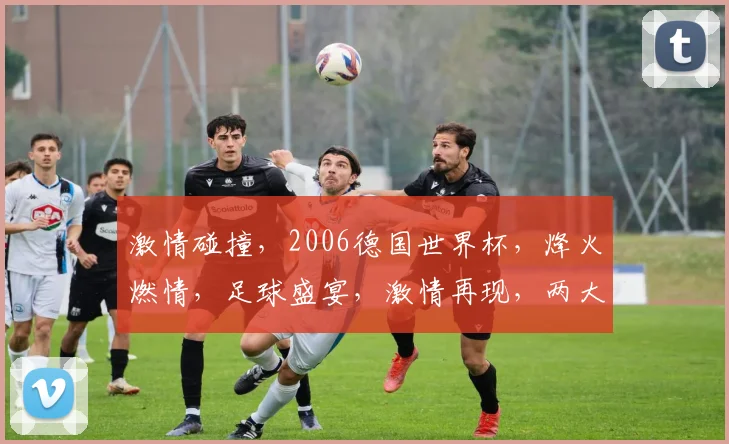 激情碰撞，2006德国世界杯，烽火燃情，足球盛宴，激情再现，两大豪门争霸