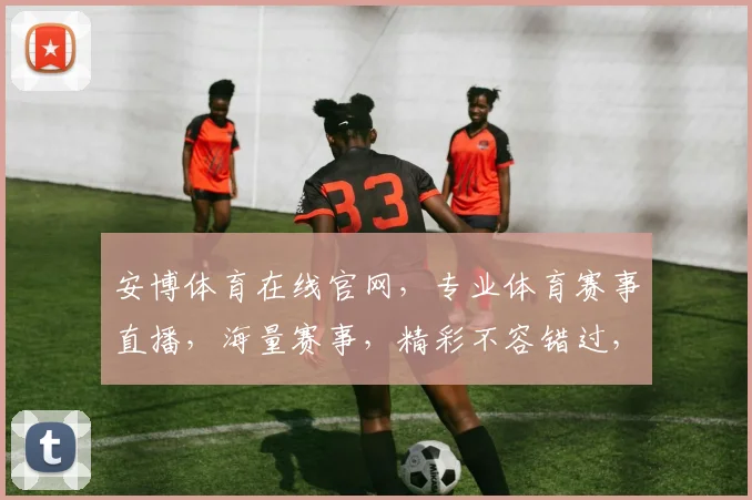 安博体育在线官网，专业体育赛事直播，海量赛事，精彩不容错过，尽在安博体育