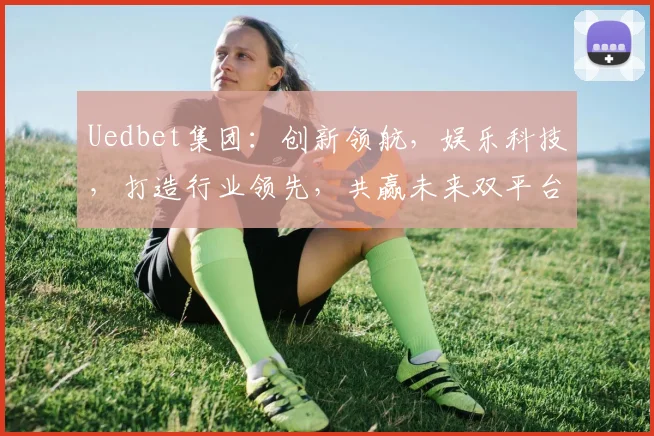 Uedbet集团：创新领航，娱乐科技，打造行业领先，共赢未来双平台