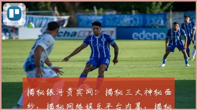 揭秘银河贵宾网：揭秘三大神秘面纱，揭秘网络娱乐平台内幕，揭秘玩家体验真相