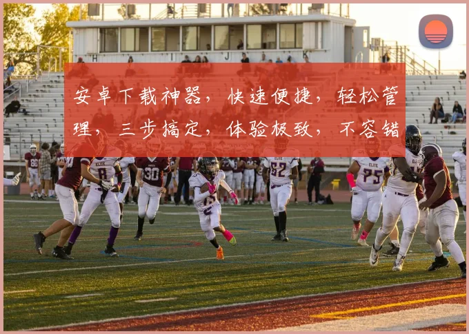 安卓下载神器，快速便捷，轻松管理，三步搞定，体验极致，不容错过