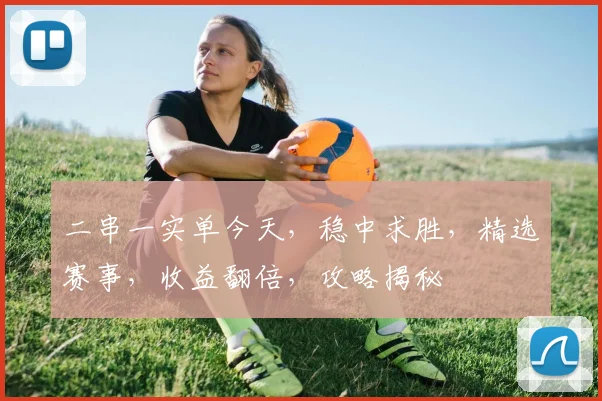 二串一实单今天，稳中求胜，精选赛事，收益翻倍，攻略揭秘