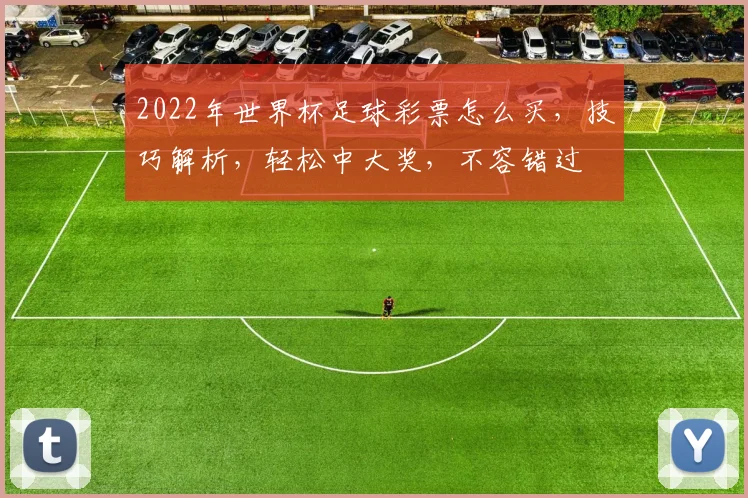 2022年世界杯足球彩票怎么买，技巧解析，轻松中大奖，不容错过