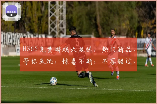H365免费游戏大放送，热门新品，等你来玩，惊喜不断，不容错过，快来体验