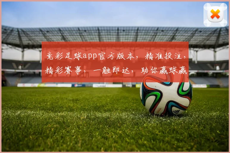 竞彩足球app官方版本，精准投注，精彩赛事，一触即达，助你赢球赢钱
