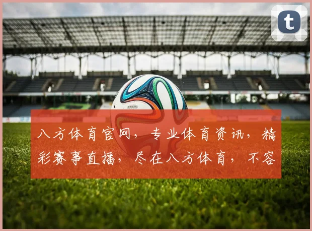 八方体育官网，专业体育资讯，精彩赛事直播，尽在八方体育，不容错过