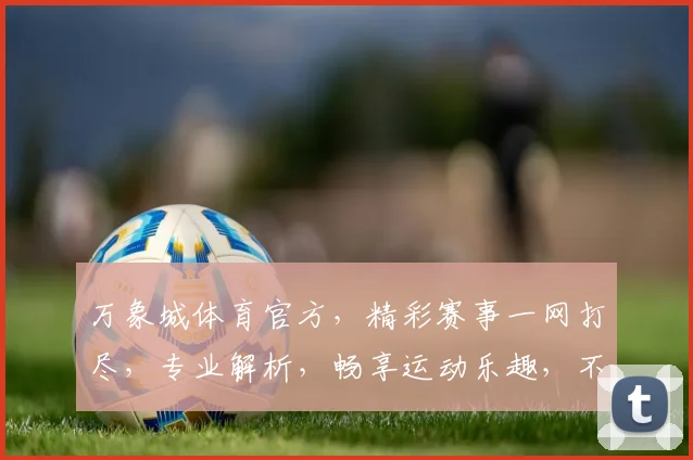 万象城体育官方，精彩赛事一网打尽，专业解析，畅享运动乐趣，不容错过