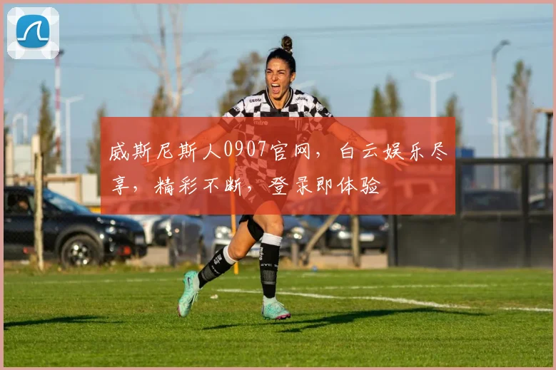 威斯尼斯人0907官网，白云娱乐尽享，精彩不断，登录即体验