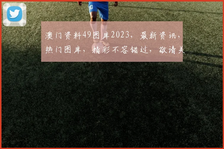 澳门资料49图库2023，最新资讯，热门图库，精彩不容错过，敬请关注