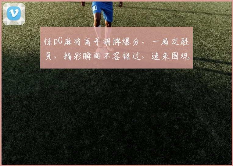 惊pG麻将高手胡牌爆分，一局定胜负，精彩瞬间不容错过，速来围观