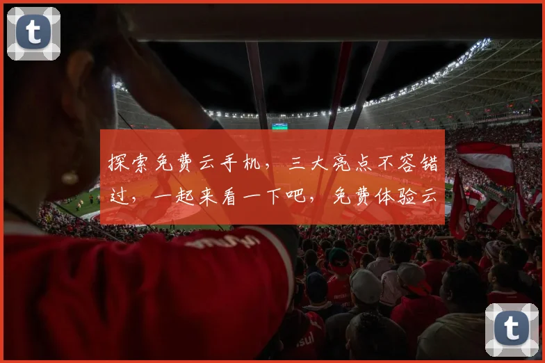 探索免费云手机，三大亮点不容错过，一起来看一下吧，免费体验云科技，畅享云端生活