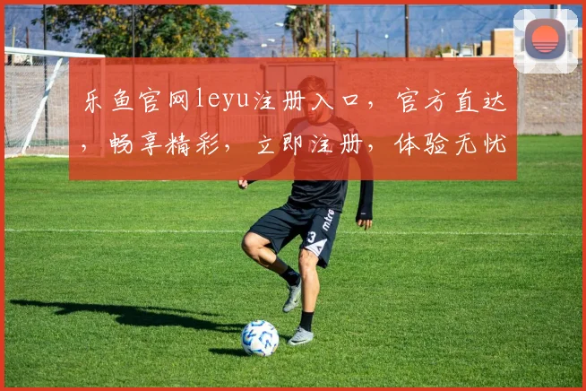 乐鱼官网leyu注册入口，官方直达，畅享精彩，立即注册，体验无忧